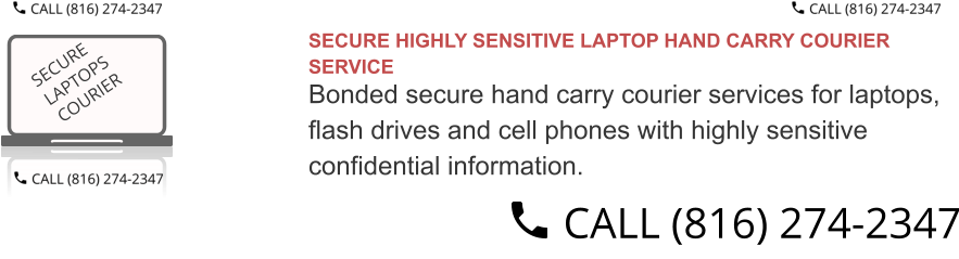 SECURE HIGHLY SENSITIVE LAPTOP HAND CARRY COURIER SERVICE  Bonded secure hand carry courier services for laptops,  flash drives and cell phones with highly sensitive  confidential information.